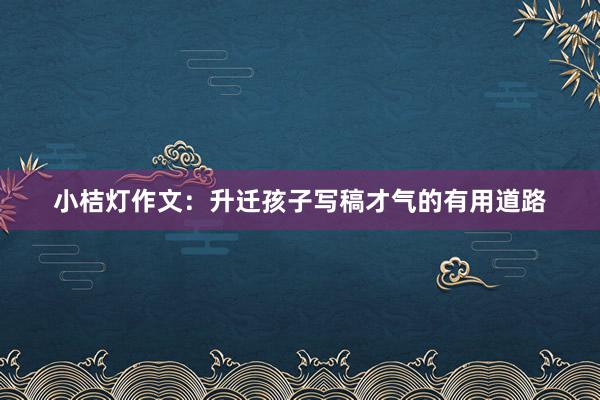 小桔灯作文：升迁孩子写稿才气的有用道路