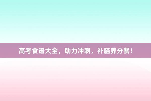 高考食谱大全，助力冲刺，补脑养分餐！