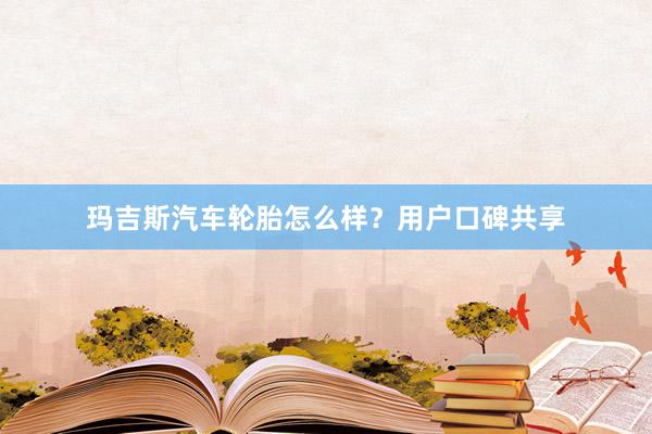 玛吉斯汽车轮胎怎么样？用户口碑共享