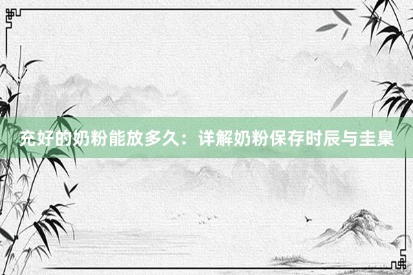 充好的奶粉能放多久：详解奶粉保存时辰与圭臬