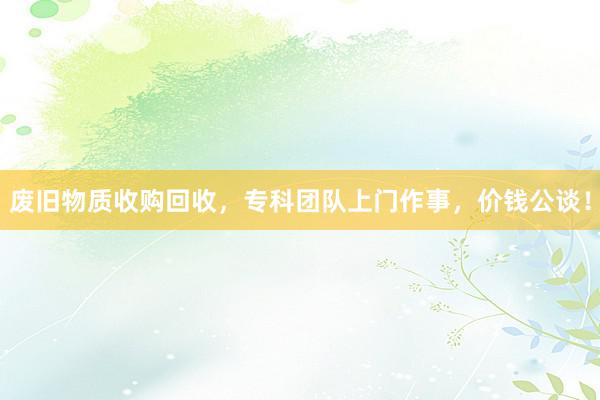 废旧物质收购回收，专科团队上门作事，价钱公谈！
