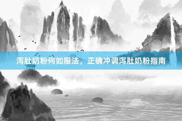 泻肚奶粉何如服法，正确冲调泻肚奶粉指南