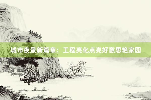 城市夜景新篇章：工程亮化点亮好意思艳家园